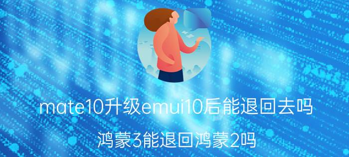 mate10升级emui10后能退回去吗 鸿蒙3能退回鸿蒙2吗？